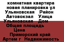 2 комнатная квартира новая планировка ул.Ульяновская › Район ­ Автовокзал › Улица ­ Ульяновская › Дом ­ 1 › Общая площадь ­ 52 › Цена ­ 3 300 000 - Приморский край, Артем г. Недвижимость » Квартиры продажа   